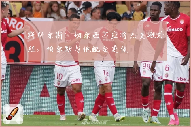 斯科尔斯:切尔西不应将杰克逊外租,帕尔默与他配合更佳