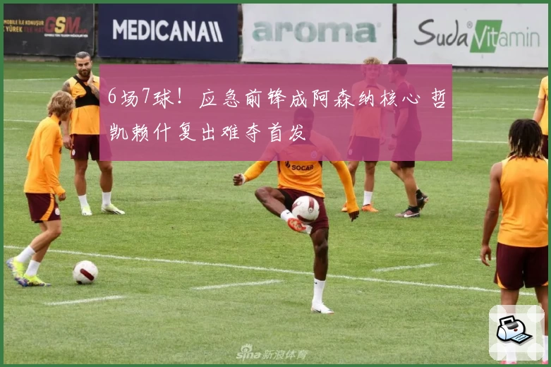 6场7球！应急前锋成阿森纳核心 哲凯赖什复出难夺首发