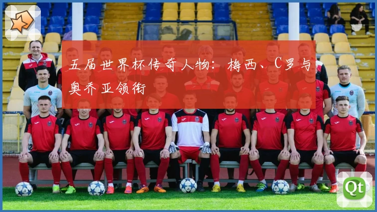 五届世界杯传奇人物：梅西、C罗与奥乔亚领衔