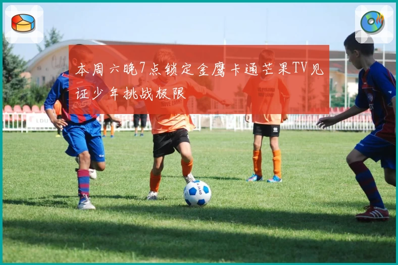 本周六晚7点锁定金鹰卡通芒果TV见证少年挑战极限