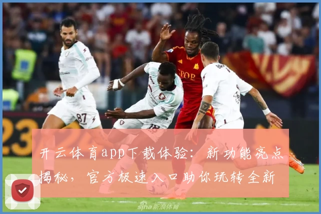 开云体育app下载体验：新功能亮点揭秘，官方极速入口助你玩转全新版本