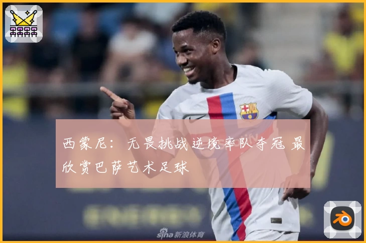 西蒙尼：无畏挑战逆境率队夺冠 最欣赏巴萨艺术足球