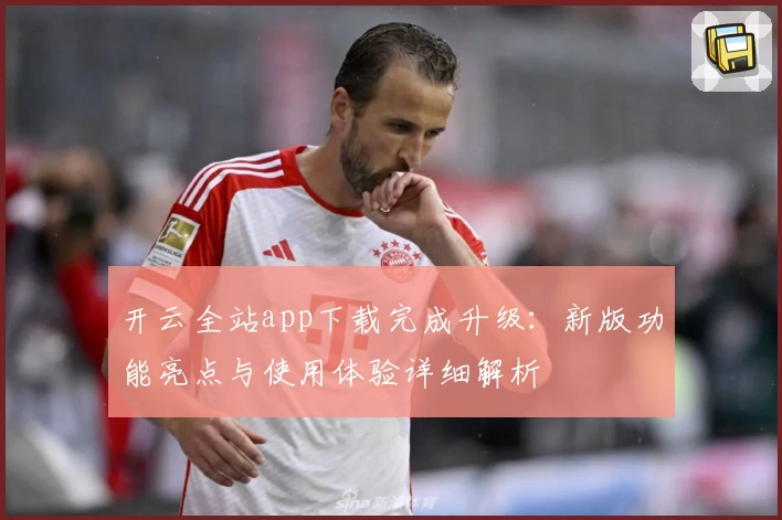 开云全站app下载完成升级：新版功能亮点与使用体验详细解析
