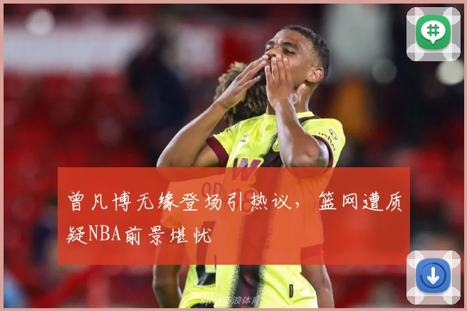 曾凡博无缘登场引热议，篮网遭质疑NBA前景堪忧