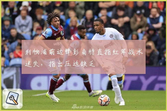 利物浦前边锋彭南特直指红军战术迷失，指出压迫缺乏