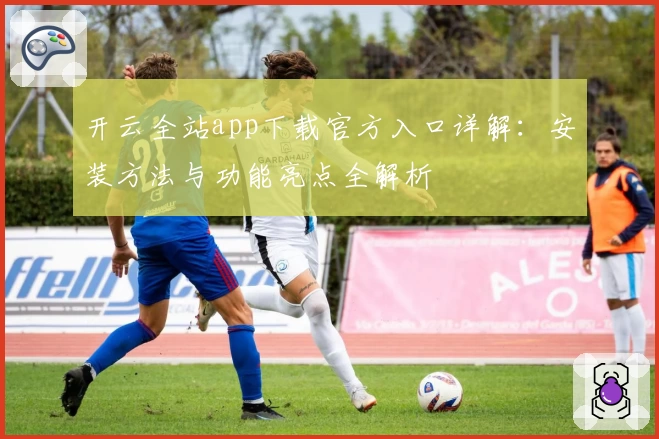 开云全站app下载官方入口详解：安装方法与功能亮点全解析