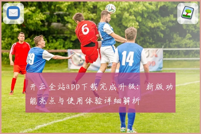 开云全站app下载完成升级：新版功能亮点与使用体验详细解析