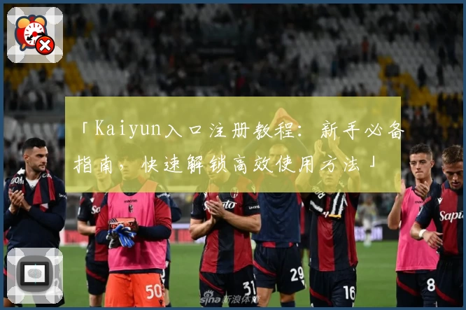 「Kaiyun入口注册教程:新手必备指南,快速解锁高效使用方法」