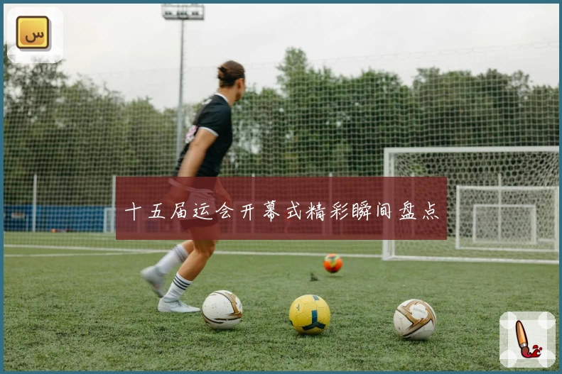 十五届运会开幕式精彩瞬间盘点