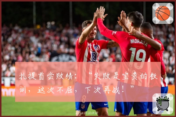 扎提首尝败绩：“失败是宝贵的教训，这次不屈，下次再战！”