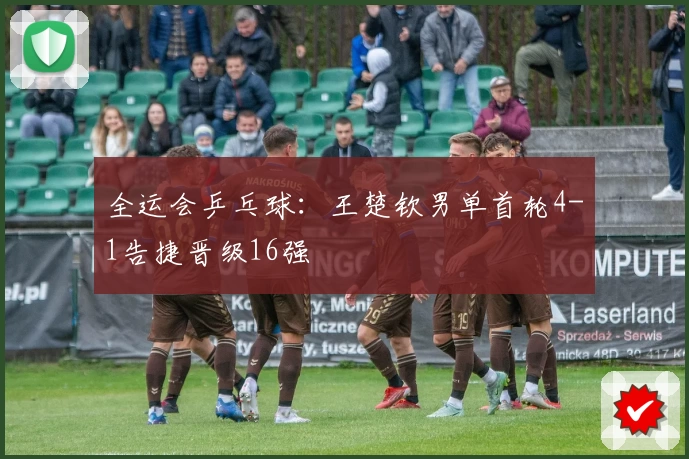 全运会乒乓球：王楚钦男单首轮4-1告捷晋级16强