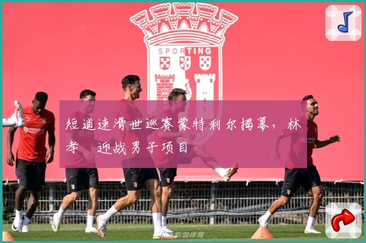短道速滑世巡赛蒙特利尔揭幕，林孝埈迎战男子项目
