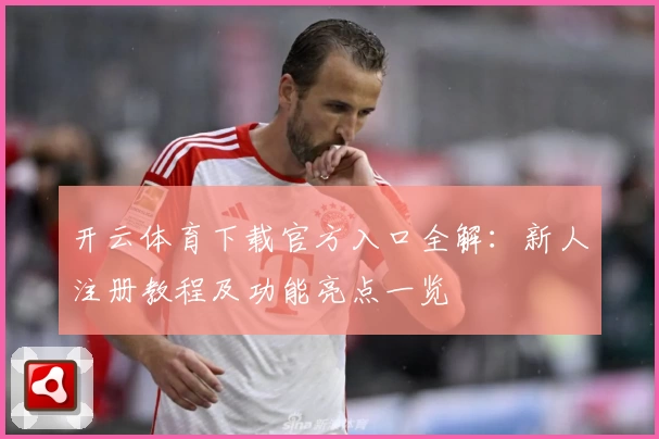 开云体育下载官方入口全解：新人注册教程及功能亮点一览