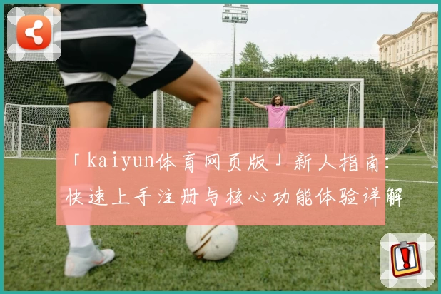 「kaiyun体育网页版」新人指南：快速上手注册与核心功能体验详解