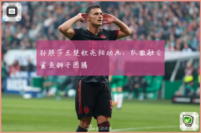 孙颖莎王楚钦亮相动画,队徽融合鲨鱼狮子图腾