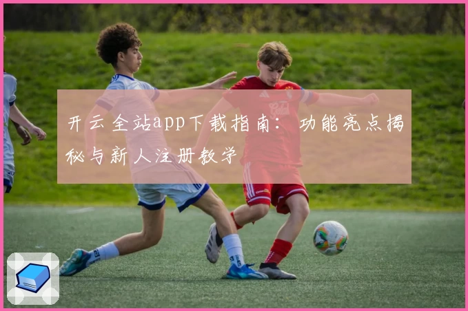 开云全站app下载指南：功能亮点揭秘与新人注册教学