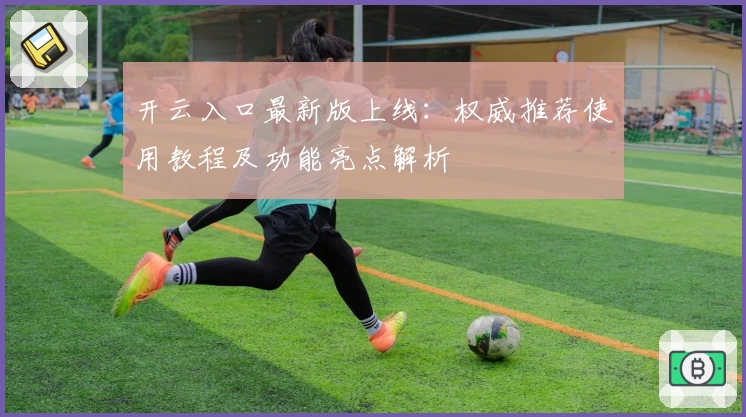 开云入口最新版上线：权威推荐使用教程及功能亮点解析