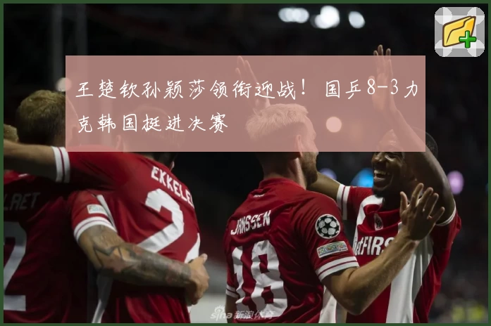 王楚钦孙颖莎领衔迎战！国乒8-3力克韩国挺进决赛