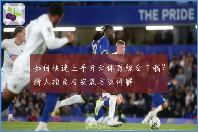 如何快速上手开云体育综合下载？新人指南与安装方法详解