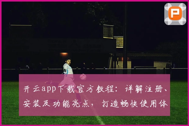 开云app下载官方教程：详解注册、安装及功能亮点，打造畅快使用体验