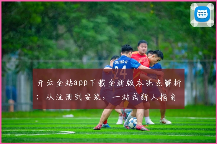 开云全站app下载全新版本亮点解析：从注册到安装，一站式新人指南