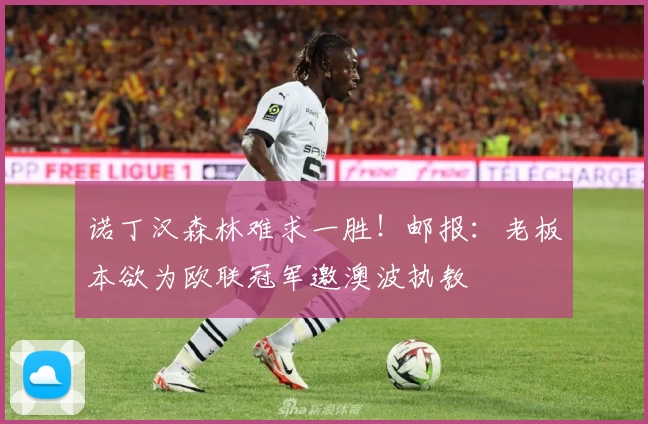 诺丁汉森林难求一胜!邮报:老板本欲为欧联冠军邀澳波执教