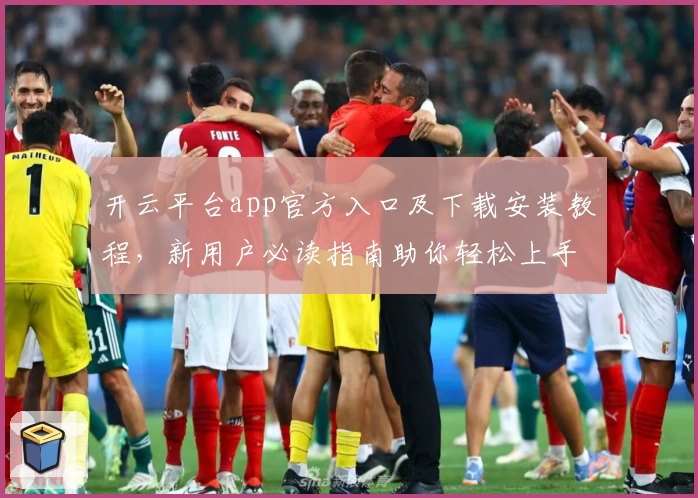 开云平台app官方入口及下载安装教程,新用户必读指南助你轻松上手
