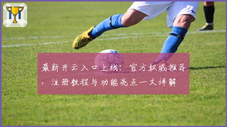 最新开云入口上线:官方权威推荐,注册教程与功能亮点一文详解