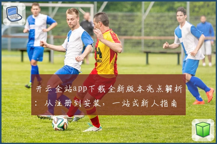 开云全站app下载全新版本亮点解析：从注册到安装，一站式新人指南