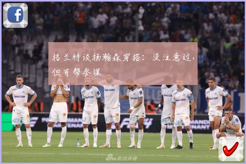 格兰特谈杨瀚森穿搭:没注意过,但可帮参谋
