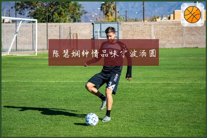 陈慧娴钟情品味宁波汤圆