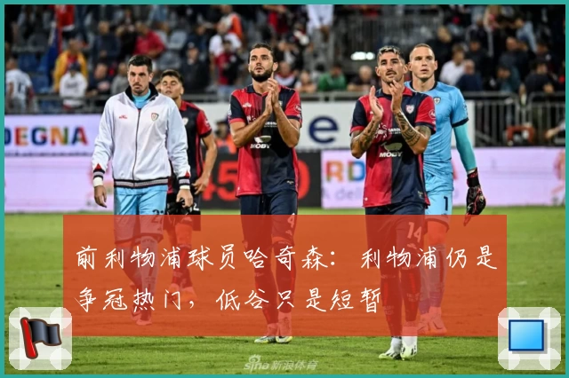 前利物浦球员哈奇森：利物浦仍是争冠热门，低谷只是短暂