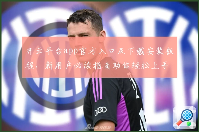 开云平台app官方入口及下载安装教程，新用户必读指南助你轻松上手