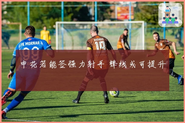 申花若能签强力射手 锋线或可提升