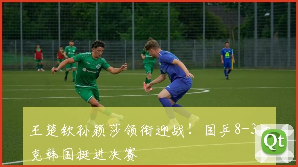 王楚钦孙颖莎领衔迎战！国乒8-3力克韩国挺进决赛