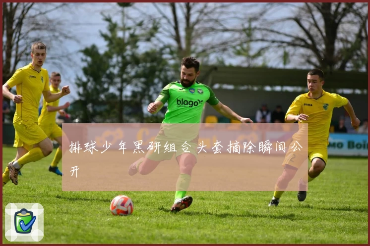 排球少年黑研组合头套摘除瞬间公开