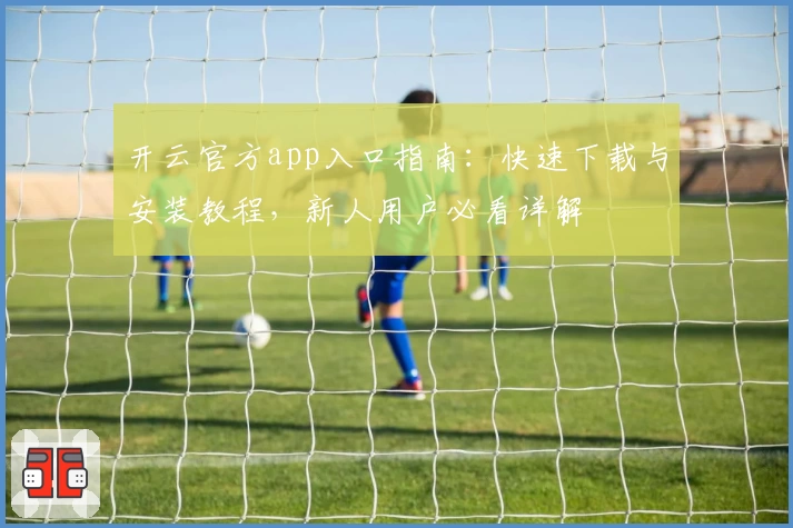开云官方app入口指南：快速下载与安装教程，新人用户必看详解
