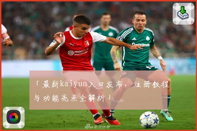「最新kaiyun入口发布，注册教程与功能亮点全解析」