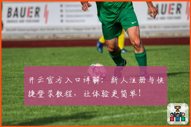 开云官方入口详解:新人注册与快捷登录教程,让体验更简单!