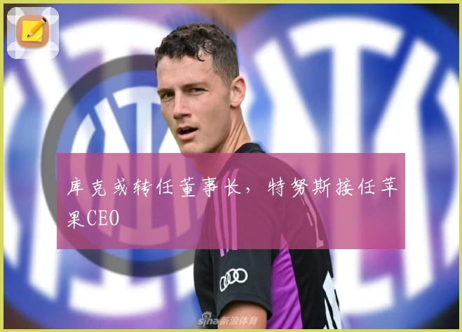 库克或转任董事长，特努斯接任苹果CEO