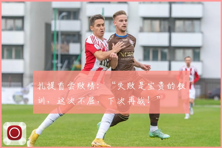 扎提首尝败绩：“失败是宝贵的教训，这次不屈，下次再战！”