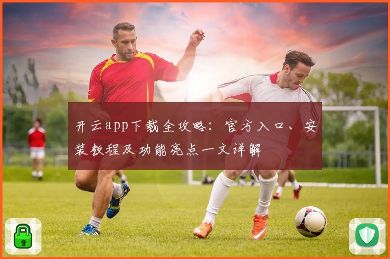 开云app下载全攻略:官方入口、安装教程及功能亮点一文详解