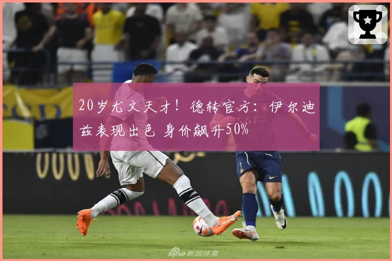20岁尤文天才！德转官方：伊尔迪兹表现出色 身价飙升50%