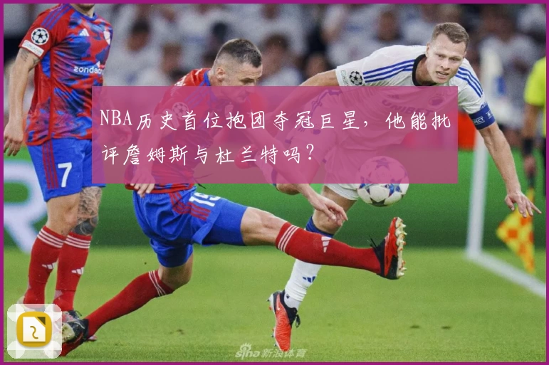 NBA历史首位抱团夺冠巨星，他能批评詹姆斯与杜兰特吗？