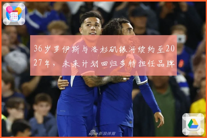 36岁罗伊斯与洛杉矶银河续约至2027年，未来计划回归多特担任品牌大使