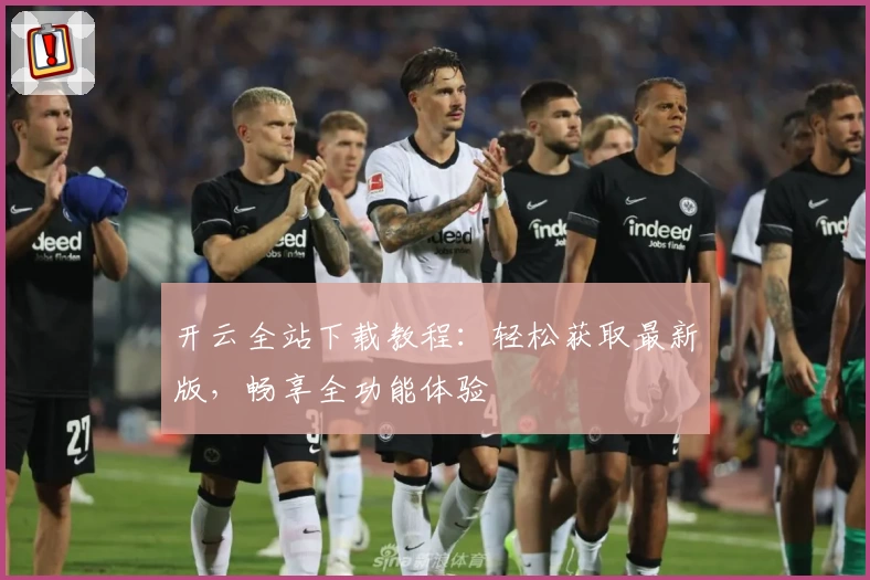 开云全站下载教程：轻松获取最新版，畅享全功能体验