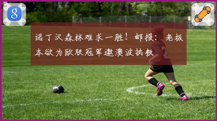 诺丁汉森林难求一胜!邮报:老板本欲为欧联冠军邀澳波执教